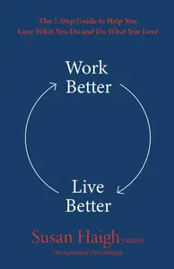 Work Better Live Better The 7–Step Guide to Help You Love What You Do and Do What You Love