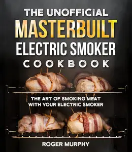 The Unofficial Masterbuilt Electric Smoker Cookbook The Art of Smoking Meat with Your Electric Smoker