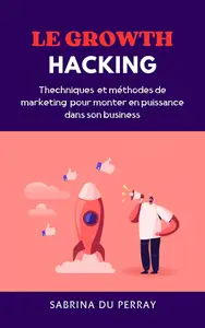 Le Growth Hacking Techniques et méthodes de marketing pour monter en puissance dans son business (French Edition)