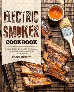 Electric Smoker Cookbook Complete Smoker Cookbook for Real Barbecue, The Ultimate How–To Guide for Your Electric Smoker