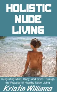 Holistic Nude Living Integrating Mind, Body, and Spirit Through the Practice of Healthy Nude Living