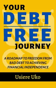 Your Debt–Free Journey A Roadmap to Freedom from Bad Debt and Achieving Financial Independence