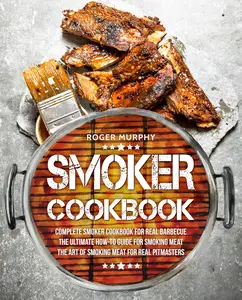 Smoker Cookbook Complete Smoker Cookbook for Real Barbecue, The Ultimate How–To Guide for Smoking Meat