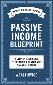 Passive Income Blueprint A Step–by–Step Guide to Creating a Sustainable Financial Future