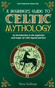 A Beginner's Guide to Celtic Mythology An Introduction to the Mysteries and Magic of Celtic Legend and Lore