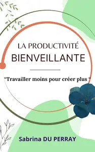 La Productivité Bienveillante Travailler moins pour créer plus (French Edition)