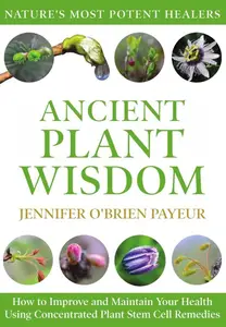 Ancient Plant Wisdom How to Improve and Maintain Your Health Using Concentrated Plant Stem Cell Remedies