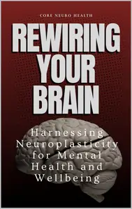 Rewire Your Brain Harnessing Neuroplasticity for Mental Health and Wellbeing