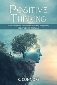 Positive Thinking Transform Your Mindset for Success, Happiness, and Emotional Resilience