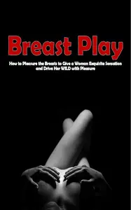 Breast Play How to Pleasure the Breasts to Give a Woman Exquisite Sensation and Drive Her WILD with Pleasure