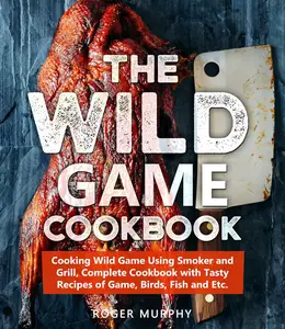 The Wild Game Cookbook Cooking Wild Game Using Smoker and Grill, Complete Cookbook