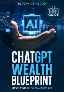 ChatGPT Wealth Blueprint Mastering AI for Maximum ROI – The Definitive 3–in–1 Guide