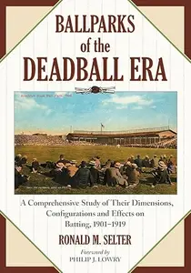 Ballparks of the Deadball Era A Comprehensive Study of Their Dimensions, Configurations and Effects on Batting, 1901–1919