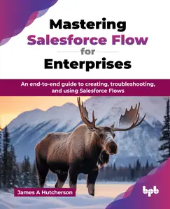 Mastering Salesforce Flow for Enterprises An end–to–end guide to creating, troubleshooting, and using Salesforce Flows