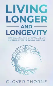 Longer Living and Longevity Natural Anti–Aging, Lifespan, and Life Expectancy Tips to Outlive Everyone