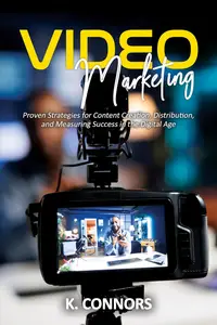 Video Marketing Proven Strategies for Content Creation, Distribution, and Measuring Success in the Digital Age