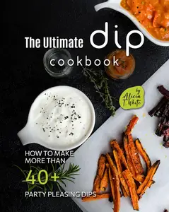 The Ultimate Dip Cookbook How to Make More than 40+ Party Pleasing Dips