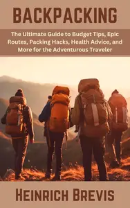 Backpacking The Ultimate Guide to Budget Tips, Packing Hacks, Health Advice, and More for the Adventurous Traveler