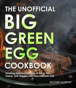 The Unofficial Big Green Egg Cookbook The Essential Cookbook for Smoking and Grilling Meat