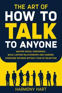 The Art of How to Talk to Anyone Master Social Confidence, Build Lasting Relationships and Careers