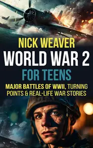 World War 2 for Teens Major Battles of WWII, Turning Points, and Real–Life War Stories