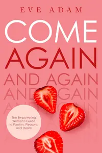 Come Again The Empowering Women's Guide to Passion, Pleasure, and Desire