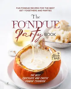 The Fondue Party Book Fun Fondue Recipes for the Best Get–Togethers and Parties