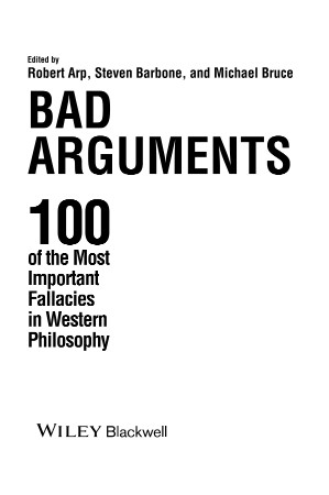 Bad Arguments 100 of the Most Important Fallacies in Western Philosophy - Robert Arp, Steven Barbone and Michael Bruce