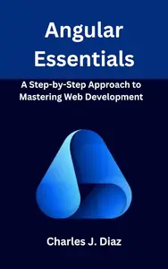 Angular Essentials A Step–by–Step Approach to Mastering Web Development