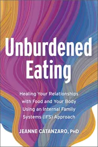 Unburdened Eating Healing Your Relationships with Food and Your Body Using an Internal Family Systems (IFS) Approach