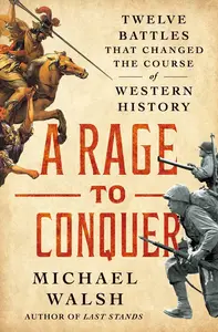 A Rage to Conquer Twelve Battles That Changed the Course of Western History