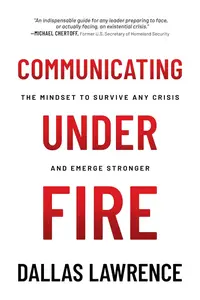 Communicating Under Fire The Mindset to Survive Any Crisis and Emerge Stronger