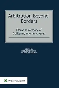 Arbitration Beyond Borders Essays in Memory of Guillermo Aguilar Álvarez