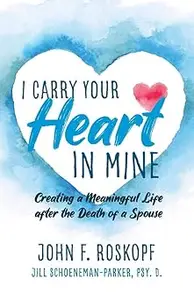 I Carry Your Heart in Mine Creating a Meaningful Life after the Death of a Spouse