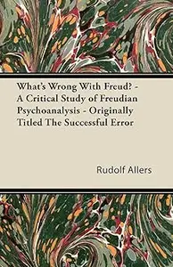 What's Wrong With Freud – A Critical Study of Freudian Psychoanalysis – Originally Titled The Successful Error