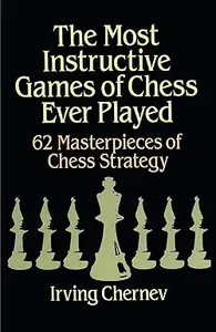 The Most Instructive Games of Chess Ever Played 62 Masterpieces of Chess Strategy