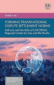 Forming Transnational Dispute Settlement Norms Soft Law and the Role of UNCITRAL's Regional Centre for Asia and the Pac