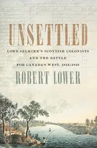 Unsettled Lord Selkirk's Scottish Colonists and the Battle for Canada's West, 1813–1816