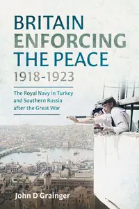 Britain Enforcing the Peace, 1918–1923 The Royal Navy in Turkey and Southern Russia after the Great War