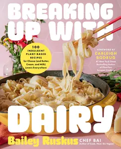 Breaking Up with Dairy 100 Indulgent Plant–based Recipes for Cheese (and Butter, Cream, and Milk) Lovers Everywhere