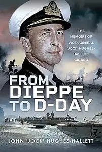 From Dieppe to D–Day The Memoirs of Vice Admiral 'Jock' Hughes–Hallett