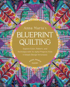 Anna Maria's Blueprint Quilting Explore Color, Pattern, and Technique with 16 Joyful Projects from 4 Simple Design