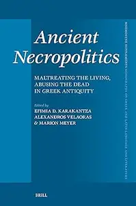 Ancient Necropolitics Maltreating the Living, Abusing the Dead in Greek Antiquity