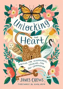 Unlocking the Heart Writing for Mindfulness, Courage, and Self–Compassion