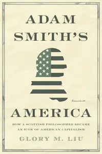 Adam Smith's America How a Scottish Philosopher Became an Icon of American Capitalism