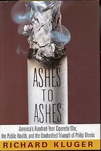 Ashes to Ashes America's Hundred–Year Cigarette War, the Public Health, and the Unabashed Triumph of Philip Morris