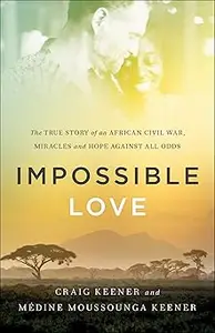 Impossible Love The True Story of an African Civil War, Miracles and Hope against All Odds