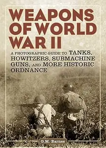 Weapons of World War II A Photographic Guide to Tanks, Howitzers, Submachine Guns, and More Historic Ordnance