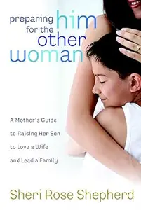 Preparing Him for the Other Woman A Mother's Guide to Raising Her Son to Love a Wife and Lead a Family