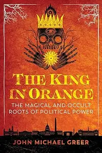 The King in Orange The Magical and Occult Roots of Political Power